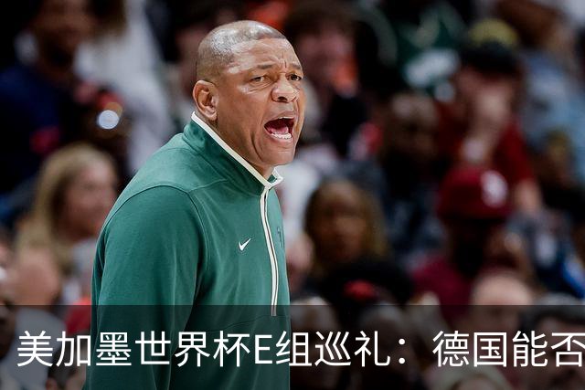 美加墨世界杯E组巡礼：德国能否走出小组出局的阴影？
